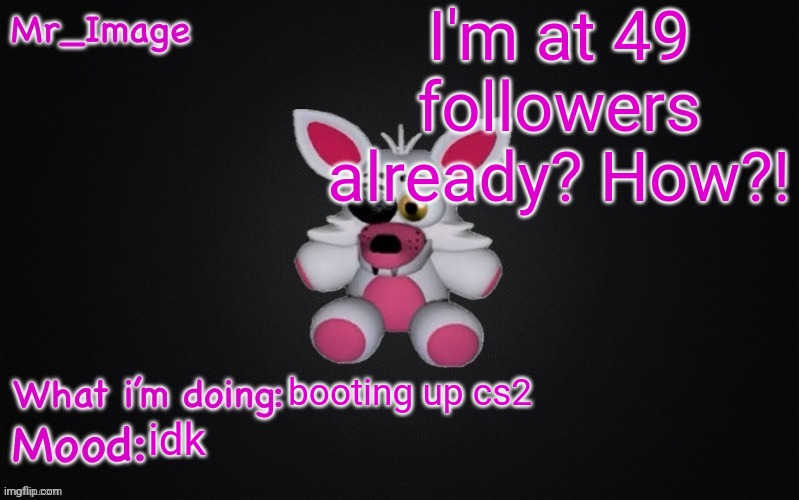 I only had 13 like 2 months ago | I'm at 49 followers already? How?! booting up cs2; idk | image tagged in mangle plush announcement temp | made w/ Imgflip meme maker
