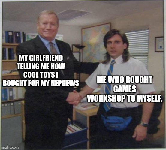 the office handshake | MY GIRLFRIEND TELLING ME HOW COOL TOYS I BOUGHT FOR MY NEPHEWS; ME WHO BOUGHT GAMES WORKSHOP TO MYSELF. | image tagged in the office handshake | made w/ Imgflip meme maker