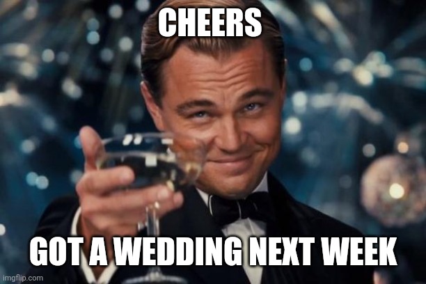 Wedding next week, Cheers | CHEERS; GOT A WEDDING NEXT WEEK | image tagged in memes,leonardo dicaprio cheers | made w/ Imgflip meme maker
