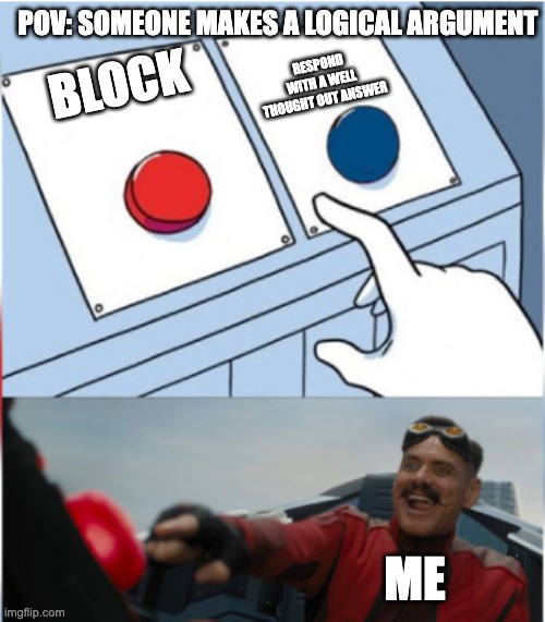 Robotnik Pressing Red Button | POV: SOMEONE MAKES A LOGICAL ARGUMENT; RESPOND WITH A WELL THOUGHT OUT ANSWER; BLOCK; ME | image tagged in robotnik pressing red button | made w/ Imgflip meme maker