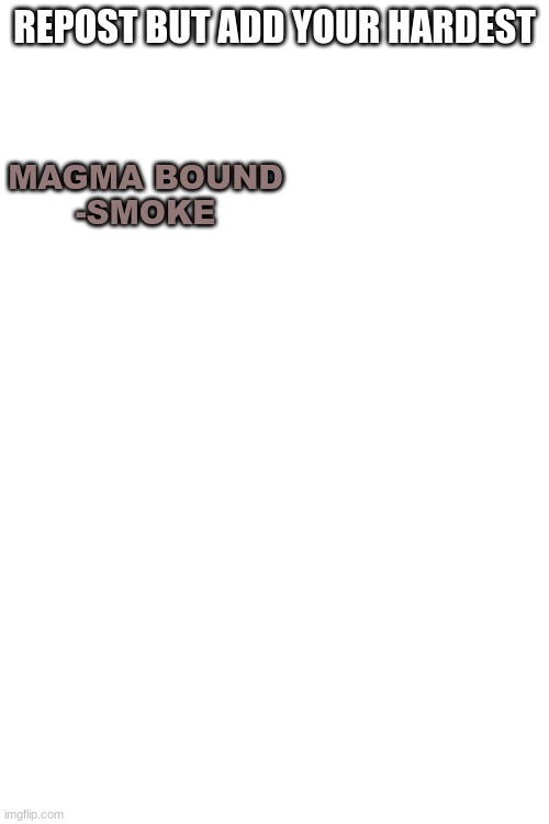 REPOST BUT ADD YOUR HARDEST; MAGMA BOUND
-SMOKE | made w/ Imgflip meme maker