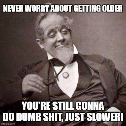 Getting Older Wisdom | NEVER WORRY ABOUT GETTING OLDER; YOU'RE STILL GONNA DO DUMB SHIT, JUST SLOWER! | image tagged in old guy with monocle looking smug | made w/ Imgflip meme maker