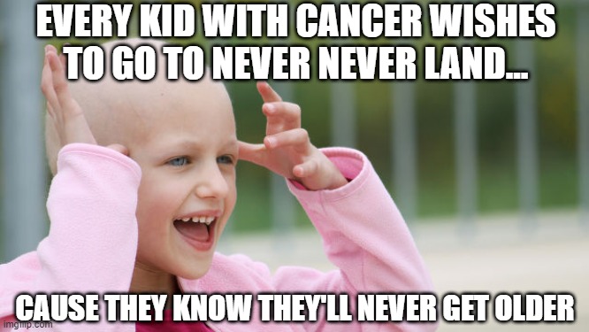 Never Land | EVERY KID WITH CANCER WISHES TO GO TO NEVER NEVER LAND... CAUSE THEY KNOW THEY'LL NEVER GET OLDER | image tagged in yay cancer | made w/ Imgflip meme maker