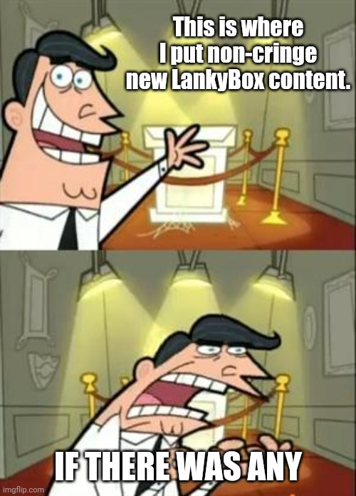 Good New Lankybox Content doesn't exist | This is where I put non-cringe new LankyBox content. IF THERE WAS ANY | image tagged in memes,this is where i'd put my trophy if i had one,lankybox,cringe,youtube kids | made w/ Imgflip meme maker