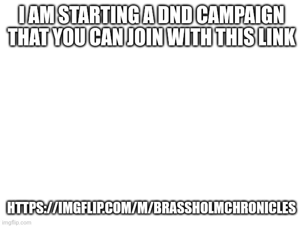 I AM STARTING A DND CAMPAIGN THAT YOU CAN JOIN WITH THIS LINK; HTTPS://IMGFLIP.COM/M/BRASSHOLMCHRONICLES | made w/ Imgflip meme maker