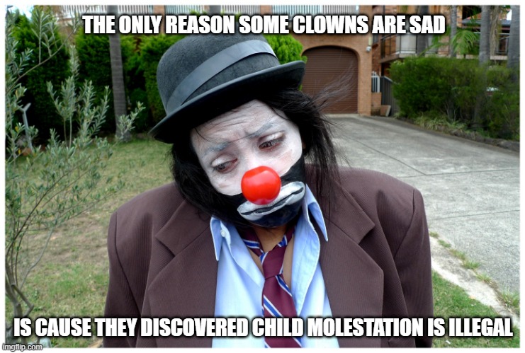Sad Clown | THE ONLY REASON SOME CLOWNS ARE SAD; IS CAUSE THEY DISCOVERED CHILD MOLESTATION IS ILLEGAL | image tagged in sad clown | made w/ Imgflip meme maker