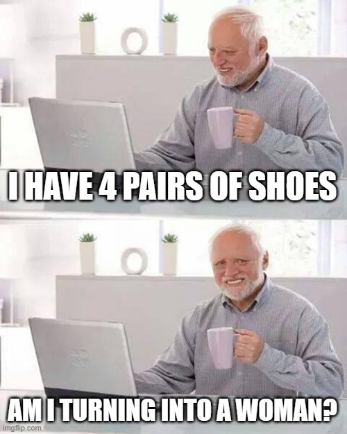 Hide the Pain Harold Meme | I HAVE 4 PAIRS OF SHOES AM I TURNING INTO A WOMAN? | image tagged in memes,hide the pain harold | made w/ Imgflip meme maker