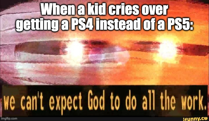 These spoiled little brats... | When a kid cries over getting a PS4 instead of a PS5: | image tagged in we can't expect god to do all the work,playstation,christmas,spoiled brats | made w/ Imgflip meme maker