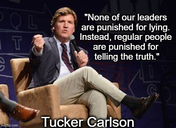 Today's Reality | "None of our leaders 

are punished for lying. 

Instead, regular people 

are punished for 

telling the truth."; Tucker Carlson | image tagged in politics,tucker carlson,politicians,we the people,truth,consequences | made w/ Imgflip meme maker
