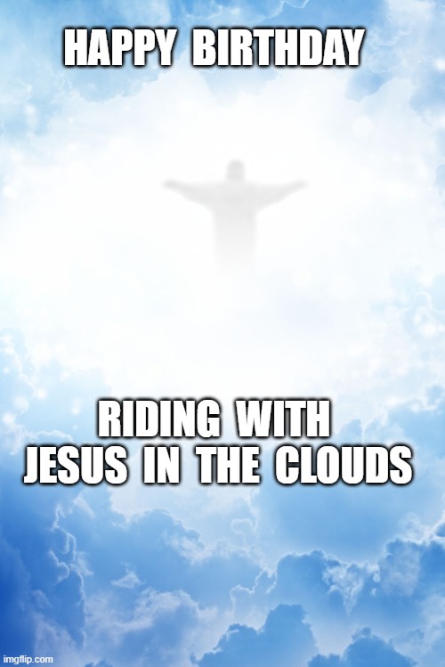 RIDING WITH JESUS IN THE CLOUDS | HAPPY  BIRTHDAY; RIDING  WITH  JESUS  IN  THE  CLOUDS | image tagged in happy birthday | made w/ Imgflip meme maker
