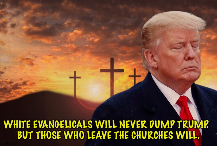 Sanctimonious | WHITE EVANGELICALS WILL NEVER DUMP TRUMP.  
BUT THOSE WHO LEAVE THE CHURCHES WILL. | made w/ Imgflip meme maker