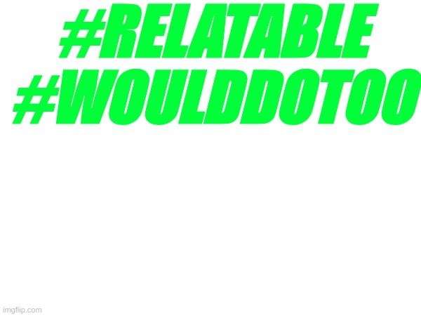 #RELATABLE
#WOULDDOTOO | made w/ Imgflip meme maker