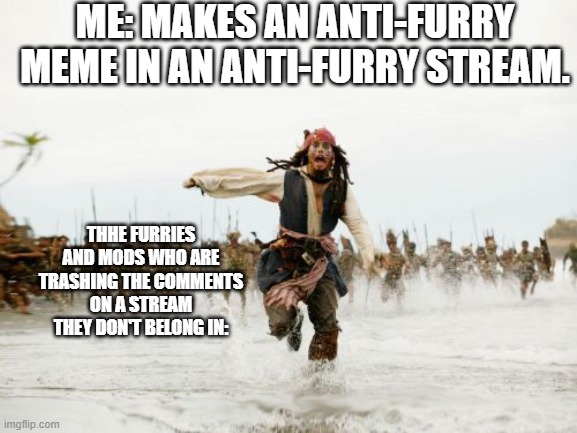 I had to delete the image in order to avoid getting banned. | ME: MAKES AN ANTI-FURRY MEME IN AN ANTI-FURRY STREAM. THHE FURRIES AND MODS WHO ARE TRASHING THE COMMENTS ON A STREAM THEY DON'T BELONG IN: | image tagged in memes,jack sparrow being chased | made w/ Imgflip meme maker