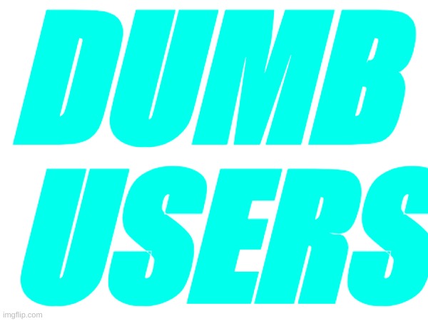 DUMB 
USERS | made w/ Imgflip meme maker