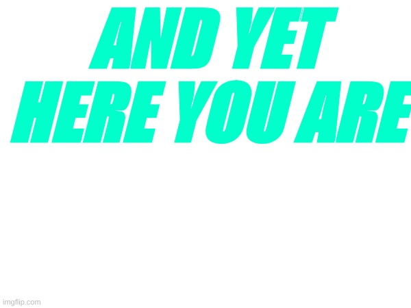 AND YET HERE YOU ARE | made w/ Imgflip meme maker