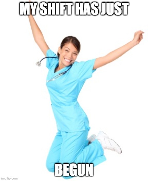 Nurse | MY SHIFT HAS JUST; BEGUN | image tagged in nurse | made w/ Imgflip meme maker