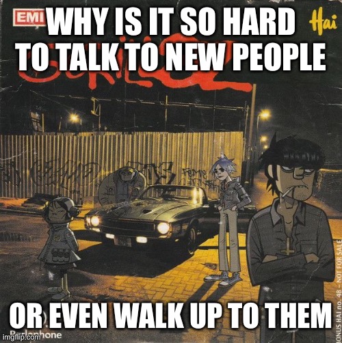 talking irl not online | WHY IS IT SO HARD TO TALK TO NEW PEOPLE; OR EVEN WALK UP TO THEM | image tagged in gorillaz | made w/ Imgflip meme maker