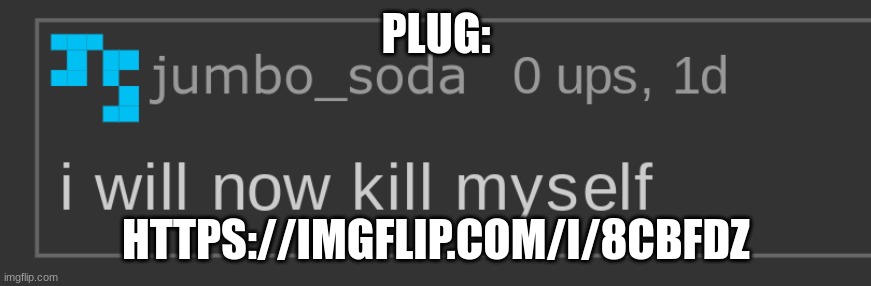 i will now kill myself | PLUG:; HTTPS://IMGFLIP.COM/I/8CBFDZ | image tagged in i will now kill myself | made w/ Imgflip meme maker