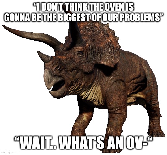 “I DON’T THINK THE OVEN IS GONNA BE THE BIGGEST OF OUR PROBLEMS” “WAIT.. WHAT’S AN OV-“ | made w/ Imgflip meme maker