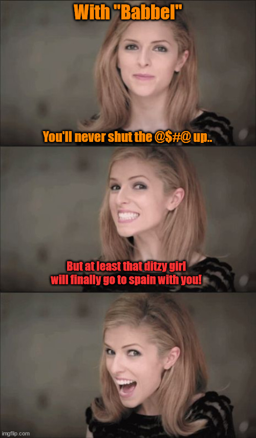 Babble | With "Babbel"; You'll never shut the @$#@ up.. But at least that ditzy girl will finally go to spain with you! | image tagged in memes,bad pun anna kendrick | made w/ Imgflip meme maker