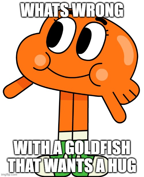 WHATS WRONG; WITH A GOLDFISH
THAT WANTS A HUG | image tagged in darwin watterson | made w/ Imgflip meme maker