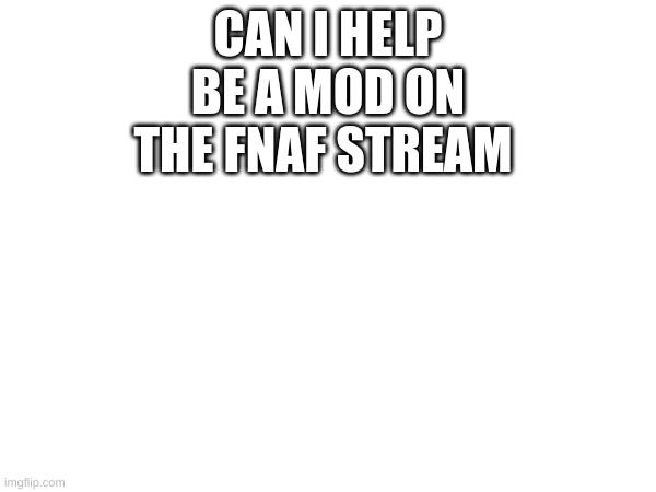 Hey could I help  be a mod in this stream | CAN I HELP BE A MOD ON THE FNAF STREAM | image tagged in memes,fnaf,lol,fnaf1 | made w/ Imgflip meme maker