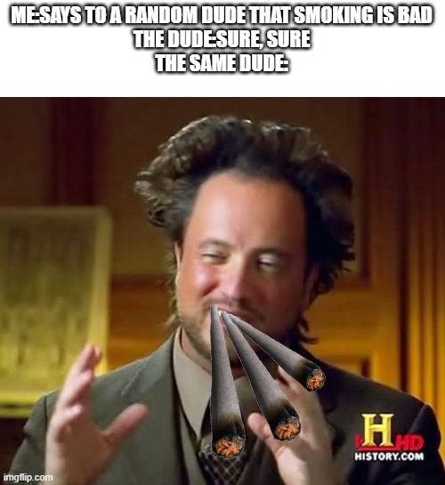Smoking is bad, and u should know it | ME:SAYS TO A RANDOM DUDE THAT SMOKING IS BAD
THE DUDE:SURE, SURE
THE SAME DUDE: | image tagged in memes,ancient aliens | made w/ Imgflip meme maker