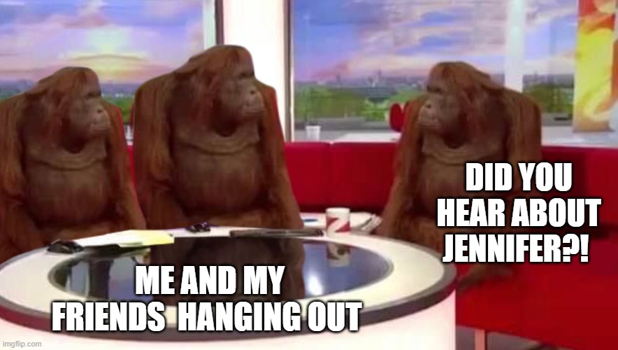 Gossip | DID YOU HEAR ABOUT JENNIFER?! ME AND MY FRIENDS  HANGING OUT | image tagged in where monkey | made w/ Imgflip meme maker