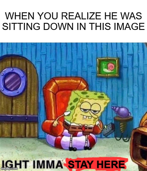 fun fact | WHEN YOU REALIZE HE WAS SITTING DOWN IN THIS IMAGE; STAY HERE | image tagged in memes,spongebob ight imma head out | made w/ Imgflip meme maker