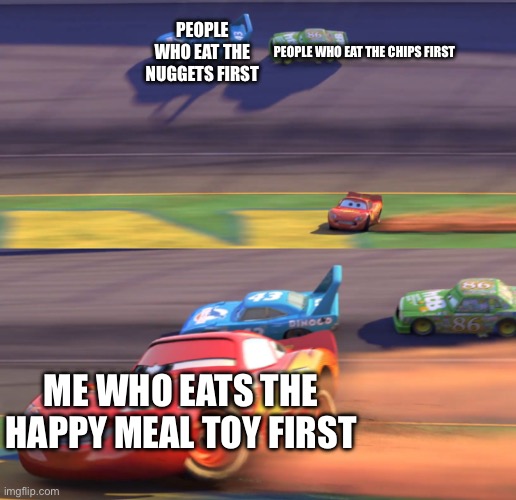 Yummy, Yummy, In My Tummy :) | PEOPLE WHO EAT THE NUGGETS FIRST; PEOPLE WHO EAT THE CHIPS FIRST; ME WHO EATS THE HAPPY MEAL TOY FIRST | image tagged in lightning mcqueen drifting,mcdonalds,food,funny | made w/ Imgflip meme maker