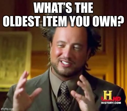 Seriously I don’t want to be the only person that has things from the 1920s | WHAT’S THE OLDEST ITEM YOU OWN? | image tagged in memes,question,old | made w/ Imgflip meme maker