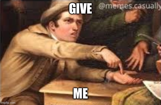 Give it to me | GIVE ME | image tagged in give it to me | made w/ Imgflip meme maker