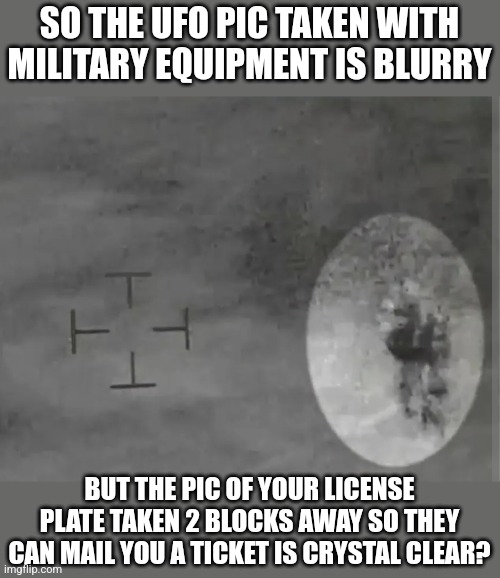 SO THE UFO PIC TAKEN WITH MILITARY EQUIPMENT IS BLURRY; BUT THE PIC OF YOUR LICENSE PLATE TAKEN 2 BLOCKS AWAY SO THEY CAN MAIL YOU A TICKET IS CRYSTAL CLEAR? | image tagged in funny memes | made w/ Imgflip meme maker