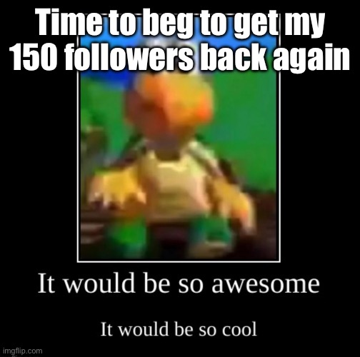 I’ll follow back if you want and comment | Time to beg to get my 150 followers back again | image tagged in it would be so awesome it would be so cool | made w/ Imgflip meme maker