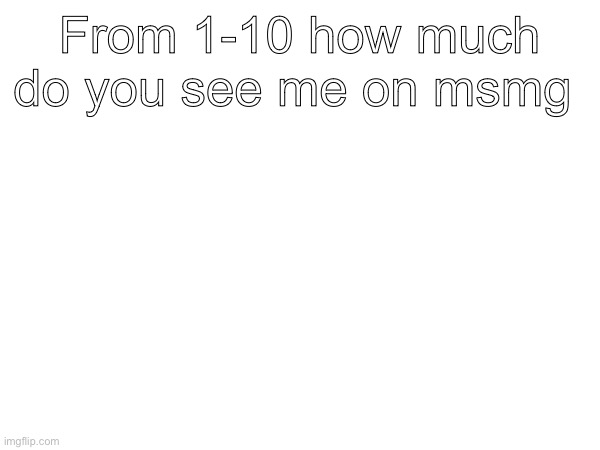 From 1-10 how much do you see me on msmg | made w/ Imgflip meme maker