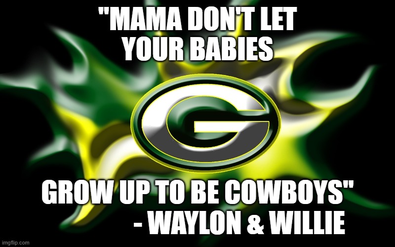 Mama don't let your babies grow up to be cowboys | "MAMA DON'T LET
YOUR BABIES; GROW UP TO BE COWBOYS"
                        - WAYLON & WILLIE | image tagged in green bay packers | made w/ Imgflip meme maker