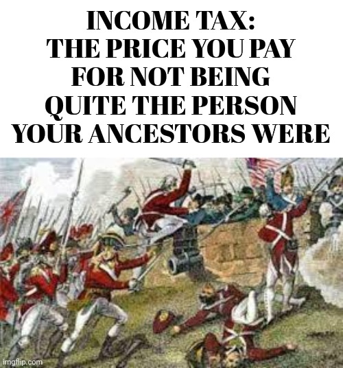 Income Tax | INCOME TAX: THE PRICE YOU PAY FOR NOT BEING QUITE THE PERSON YOUR ANCESTORS WERE | image tagged in income tax,the price you pay | made w/ Imgflip meme maker