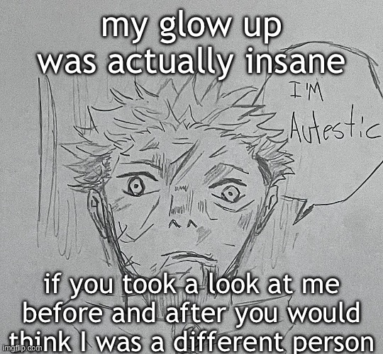 i'm autestic | my glow up was actually insane; if you took a look at me before and after you would think I was a different person | image tagged in i'm autestic | made w/ Imgflip meme maker