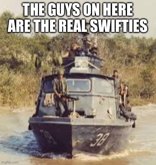 THE GUYS ON HERE ARE THE REAL SWIFTIES | image tagged in vietnam swiftboat | made w/ Imgflip meme maker