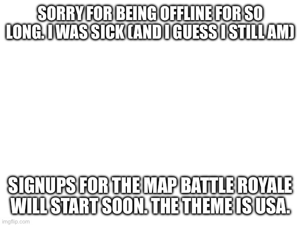 Sorry if you consider this to be unrelated. I did a poll, and most people said it’s related | SORRY FOR BEING OFFLINE FOR SO LONG. I WAS SICK (AND I GUESS I STILL AM); SIGNUPS FOR THE MAP BATTLE ROYALE WILL START SOON. THE THEME IS USA. | image tagged in memes,pokemon,announcement,battle royale,why are you reading this | made w/ Imgflip meme maker