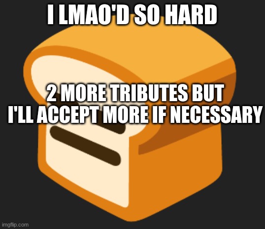 I lmao'd so hard | 2 MORE TRIBUTES BUT I'LL ACCEPT MORE IF NECESSARY | image tagged in i lmao'd so hard | made w/ Imgflip meme maker