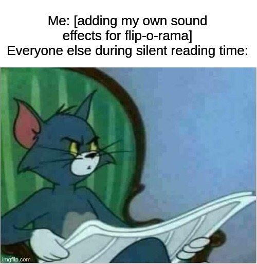 Based on a true story | Me: [adding my own sound effects for flip-o-rama]
Everyone else during silent reading time: | image tagged in interrupting tom's read,second grade,flip o rama,captain underpants,elementary school,silent reading time | made w/ Imgflip meme maker