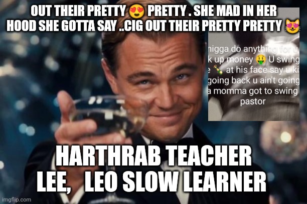 Leonardo Dicaprio Cheers Meme | OUT THEIR PRETTY 😍 PRETTY . SHE MAD IN HER HOOD SHE GOTTA SAY ..CIG OUT THEIR PRETTY PRETTY 😻; HARTHRAB TEACHER LEE,   LEO SLOW LEARNER | image tagged in memes,leonardo dicaprio cheers,nintendo entertainment system,drama,hollywood,california | made w/ Imgflip meme maker