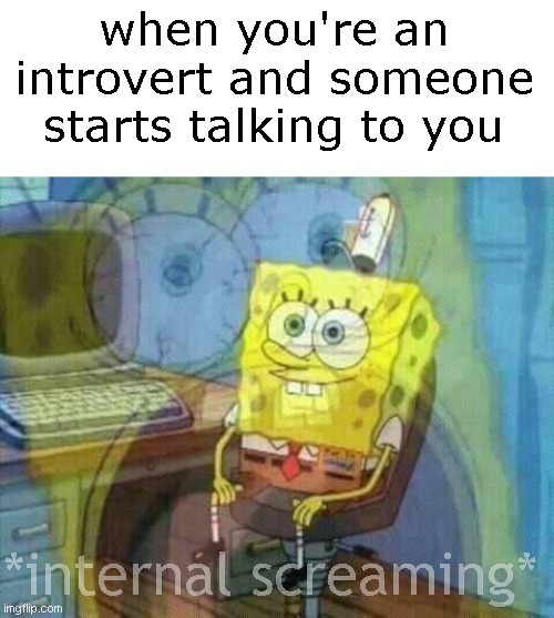 always when you dont feel like speaking | when you're an introvert and someone starts talking to you; *internal screaming* | image tagged in spongebob panic inside,internal screaming,introverts | made w/ Imgflip meme maker