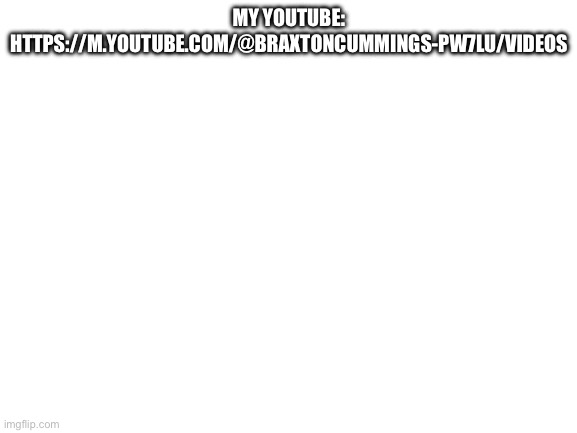 Blank White Template | MY YOUTUBE: HTTPS://M.YOUTUBE.COM/@BRAXTONCUMMINGS-PW7LU/VIDEOS | image tagged in blank white template | made w/ Imgflip meme maker
