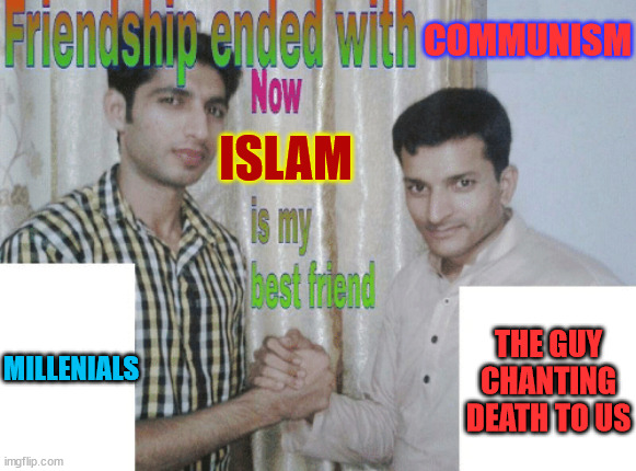 Friendship ended with X, now Y is my best friend | COMMUNISM; ISLAM; THE GUY CHANTING DEATH TO US; MILLENIALS | image tagged in friendship ended with x now y is my best friend | made w/ Imgflip meme maker