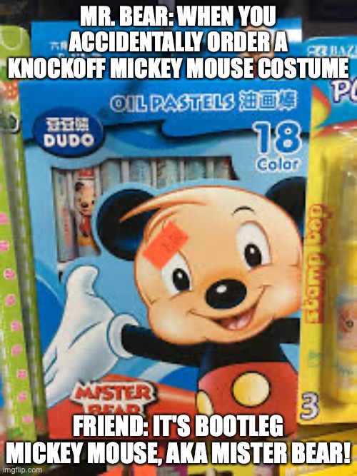 Mister bear | MR. BEAR: WHEN YOU ACCIDENTALLY ORDER A KNOCKOFF MICKEY MOUSE COSTUME; FRIEND: IT'S BOOTLEG MICKEY MOUSE, AKA MISTER BEAR! | image tagged in mister bear | made w/ Imgflip meme maker