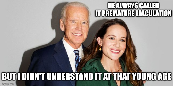 Joe Biden and Ashley Biden | HE ALWAYS CALLED IT PREMATURE EJACULATION BUT I DIDN'T UNDERSTAND IT AT THAT YOUNG AGE | image tagged in joe biden and ashley biden | made w/ Imgflip meme maker