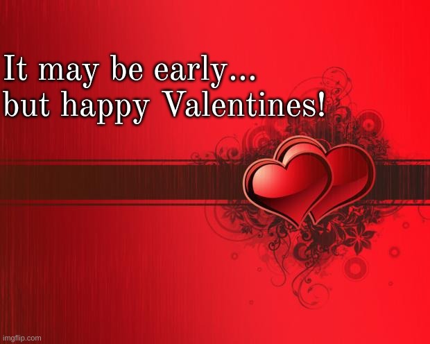 Valentines Day | It may be early... but happy Valentines! | image tagged in valentines day | made w/ Imgflip meme maker