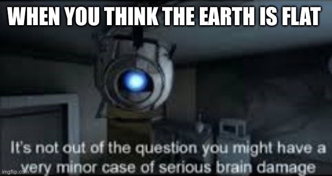 Flat earth | WHEN YOU THINK THE EARTH IS FLAT | image tagged in wheatley serious braindamage | made w/ Imgflip meme maker